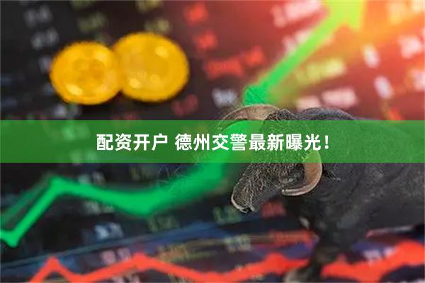 配资开户 德州交警最新曝光！